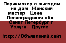 Парикмахер с выездом на дом. Женский мастер › Цена ­ 500 - Ленинградская обл., Санкт-Петербург г. Услуги » Другие   